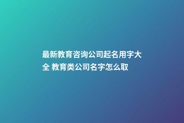 最新教育咨询公司起名用字大全 教育类公司名字怎么取-第1张-公司起名-玄机派